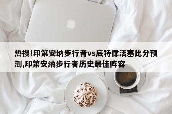 热搜!印第安纳步行者vs底特律活塞比分预测,印第安纳步行者历史最佳阵容