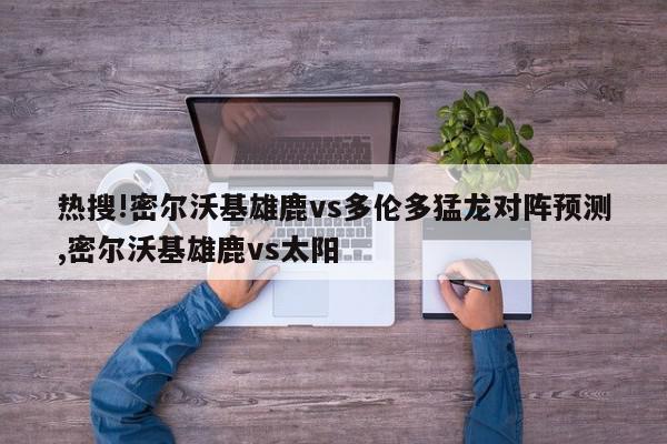 热搜!密尔沃基雄鹿vs多伦多猛龙对阵预测,密尔沃基雄鹿vs太阳