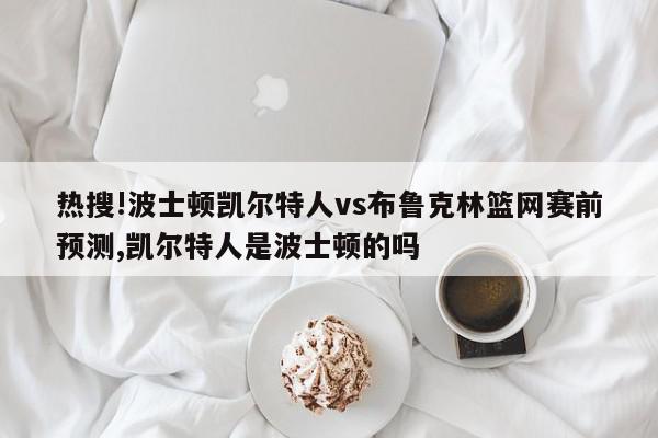 热搜!波士顿凯尔特人vs布鲁克林篮网赛前预测,凯尔特人是波士顿的吗