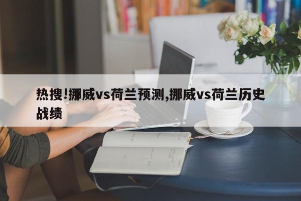 热搜!挪威vs荷兰预测,挪威vs荷兰历史战绩