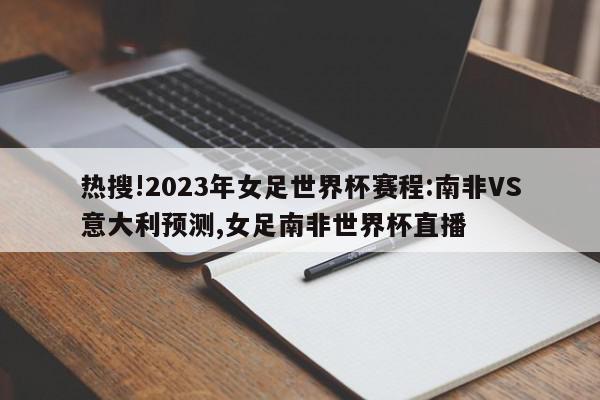 热搜!2023年女足世界杯赛程:南非VS意大利预测,女足南非世界杯直播