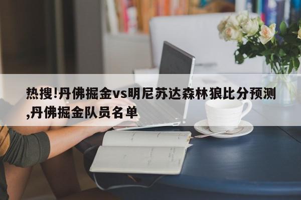 热搜!丹佛掘金vs明尼苏达森林狼比分预测,丹佛掘金队员名单