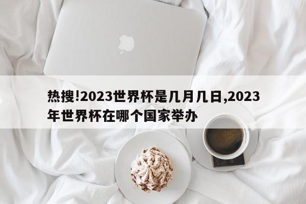 热搜!2023世界杯是几月几日,2023年世界杯在哪个国家举办