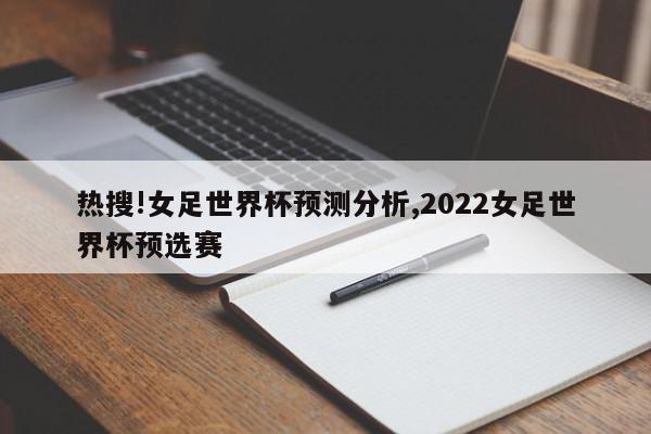 热搜!女足世界杯预测分析,2022女足世界杯预选赛