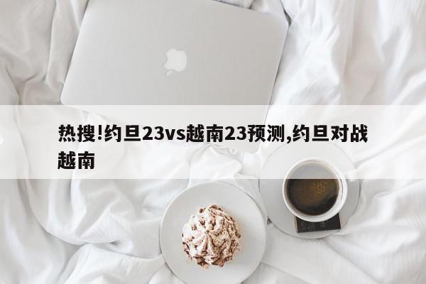 热搜!约旦23vs越南23预测,约旦对战越南