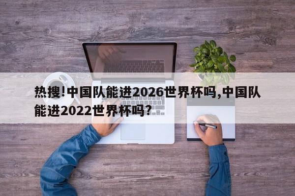 热搜!中国队能进2026世界杯吗,中国队能进2022世界杯吗?