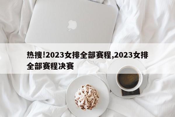 热搜!2023女排全部赛程,2023女排全部赛程决赛