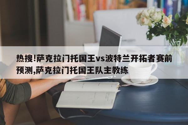 热搜!萨克拉门托国王vs波特兰开拓者赛前预测,萨克拉门托国王队主教练