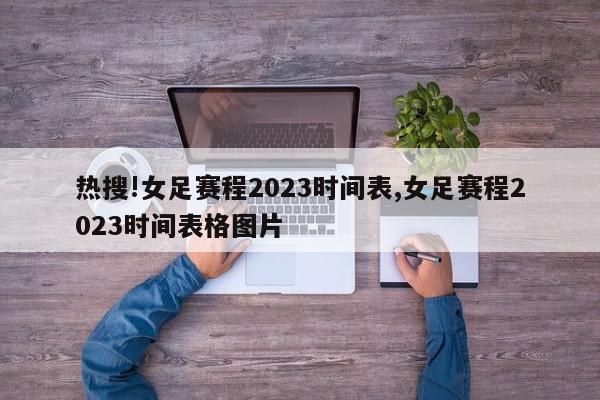 热搜!女足赛程2023时间表,女足赛程2023时间表格图片