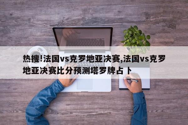 热搜!法国vs克罗地亚决赛,法国vs克罗地亚决赛比分预测塔罗牌占卜