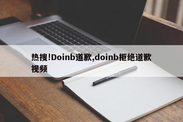 热搜!Doinb道歉,doinb拒绝道歉视频