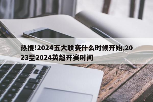 热搜!2024五大联赛什么时候开始,2023至2024英超开赛时间