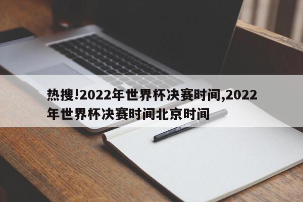 热搜!2022年世界杯决赛时间,2022年世界杯决赛时间北京时间