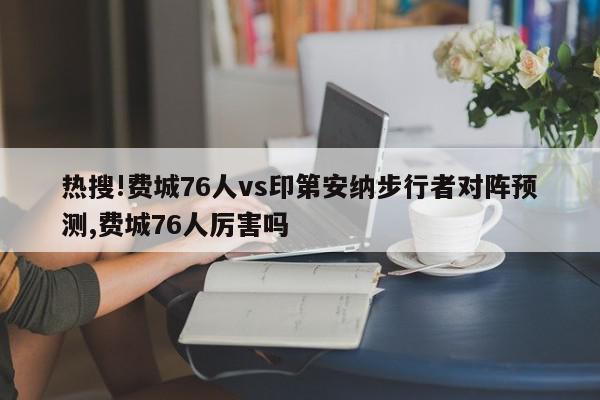 热搜!费城76人vs印第安纳步行者对阵预测,费城76人厉害吗