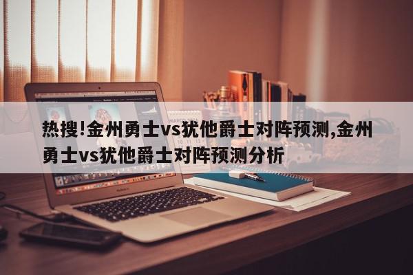 热搜!金州勇士vs犹他爵士对阵预测,金州勇士vs犹他爵士对阵预测分析