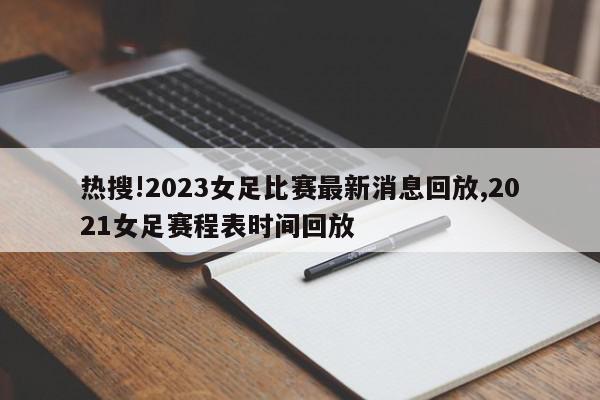 热搜!2023女足比赛最新消息回放,2021女足赛程表时间回放