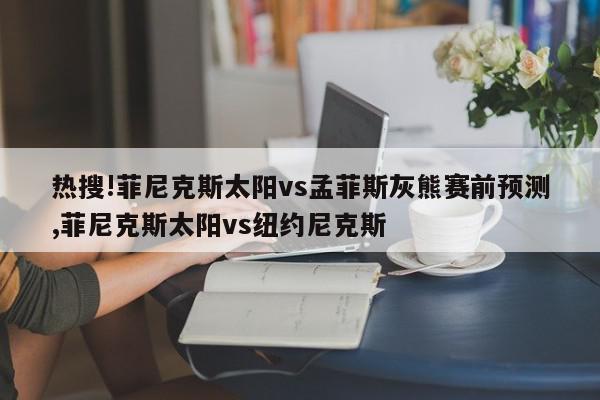 热搜!菲尼克斯太阳vs孟菲斯灰熊赛前预测,菲尼克斯太阳vs纽约尼克斯