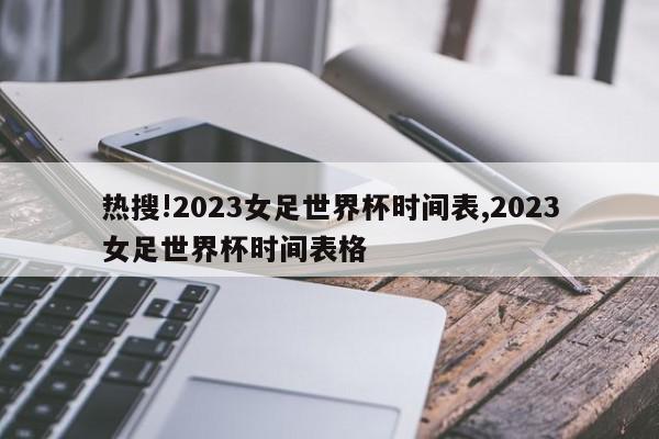 热搜!2023女足世界杯时间表,2023女足世界杯时间表格