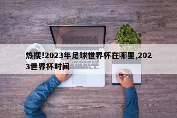 热搜!2023年足球世界杯在哪里,2023世界杯时间