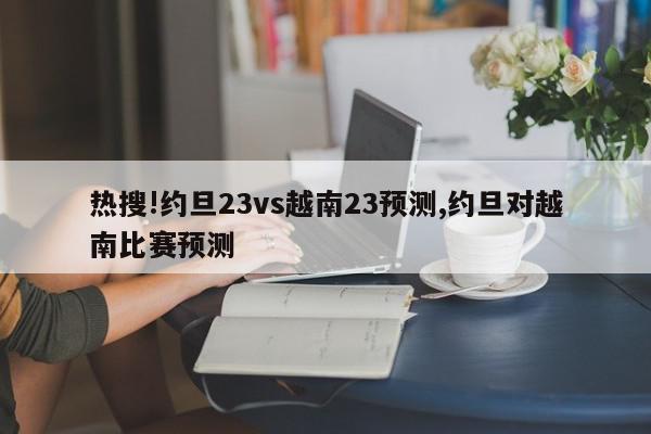 热搜!约旦23vs越南23预测,约旦对越南比赛预测