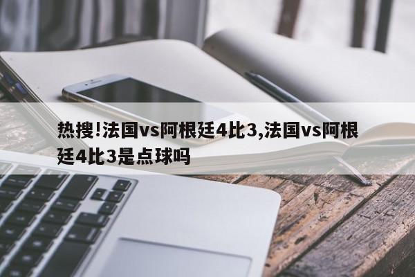 热搜!法国vs阿根廷4比3,法国vs阿根廷4比3是点球吗