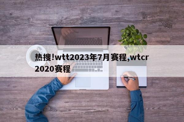 热搜!wtt2023年7月赛程,wtcr2020赛程