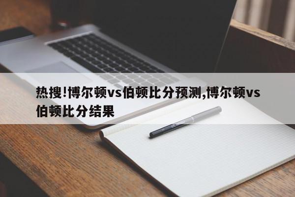 热搜!博尔顿vs伯顿比分预测,博尔顿vs伯顿比分结果