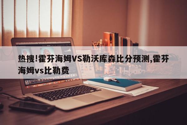 热搜!霍芬海姆VS勒沃库森比分预测,霍芬海姆vs比勒费