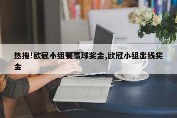 热搜!欧冠小组赛赢球奖金,欧冠小组出线奖金