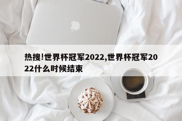 热搜!世界杯冠军2022,世界杯冠军2022什么时候结束