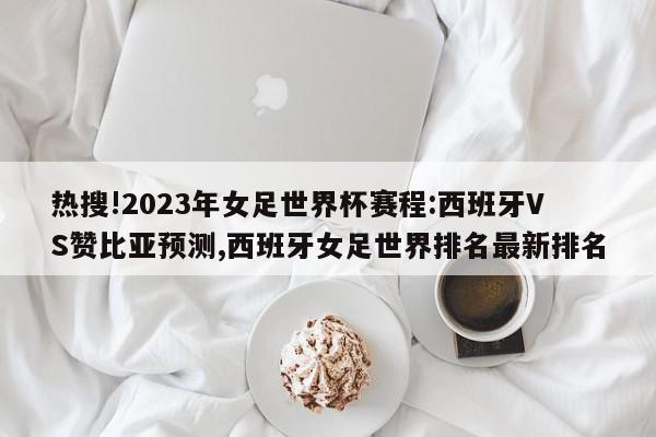 热搜!2023年女足世界杯赛程:西班牙VS赞比亚预测,西班牙女足世界排名最新排名