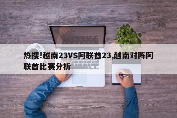 热搜!越南23VS阿联酋23,越南对阵阿联酋比赛分析