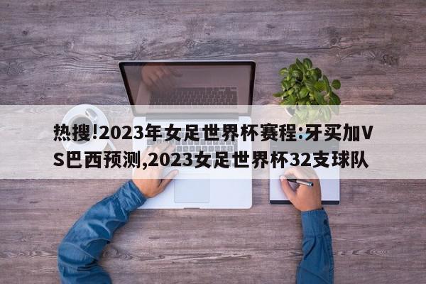 热搜!2023年女足世界杯赛程:牙买加VS巴西预测,2023女足世界杯32支球队