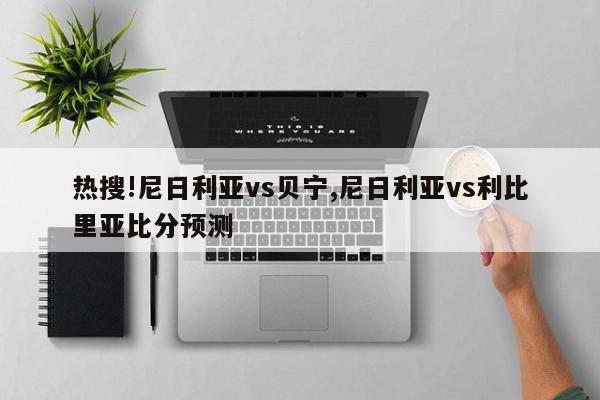 热搜!尼日利亚vs贝宁,尼日利亚vs利比里亚比分预测