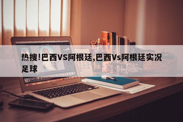 热搜!巴西VS阿根廷,巴西Vs阿根廷实况足球