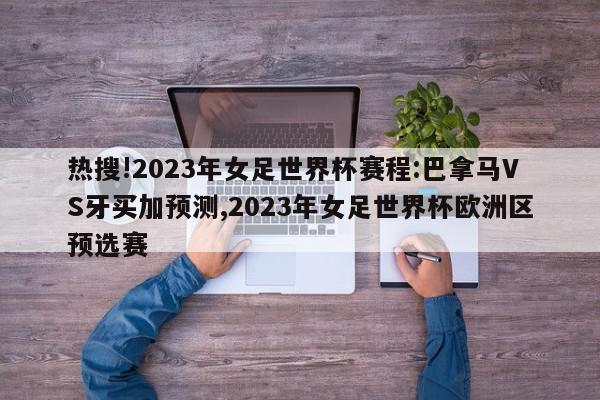 热搜!2023年女足世界杯赛程:巴拿马VS牙买加预测,2023年女足世界杯欧洲区预选赛