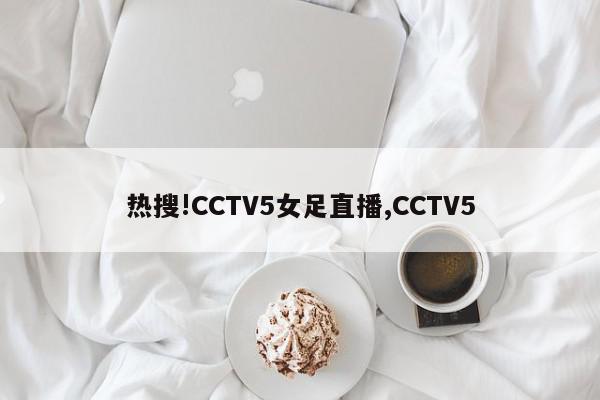 热搜!CCTV5女足直播,CCTV5