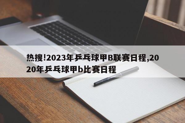 热搜!2023年乒乓球甲B联赛日程,2020年乒乓球甲b比赛日程