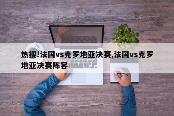 热搜!法国vs克罗地亚决赛,法国vs克罗地亚决赛阵容