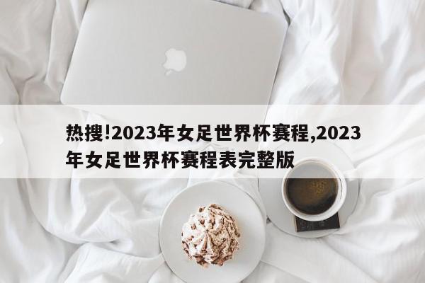 热搜!2023年女足世界杯赛程,2023年女足世界杯赛程表完整版