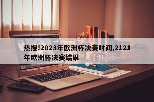 热搜!2023年欧洲杯决赛时间,2121年欧洲杯决赛结果