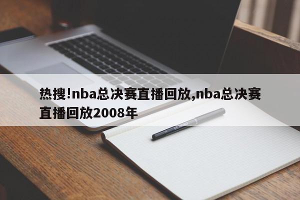 热搜!nba总决赛直播回放,nba总决赛直播回放2008年