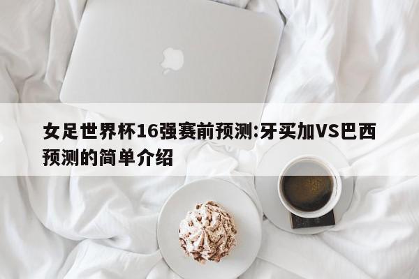 女足世界杯16强赛前预测:牙买加VS巴西预测的简单介绍