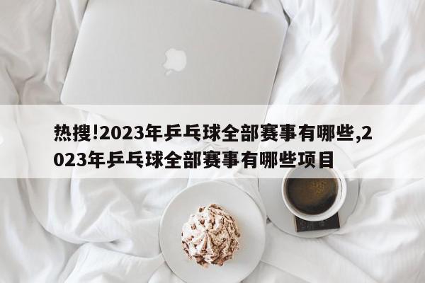 热搜!2023年乒乓球全部赛事有哪些,2023年乒乓球全部赛事有哪些项目