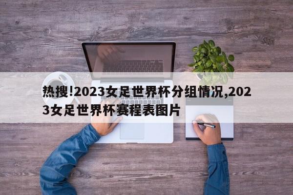 热搜!2023女足世界杯分组情况,2023女足世界杯赛程表图片