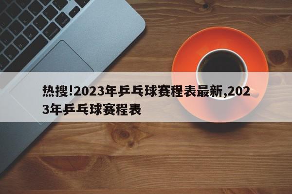 热搜!2023年乒乓球赛程表最新,2023年乒乓球赛程表