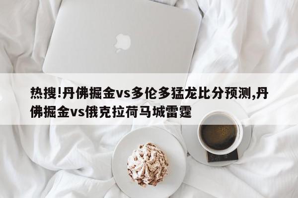 热搜!丹佛掘金vs多伦多猛龙比分预测,丹佛掘金vs俄克拉荷马城雷霆