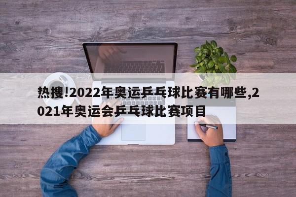 热搜!2022年奥运乒乓球比赛有哪些,2021年奥运会乒乓球比赛项目