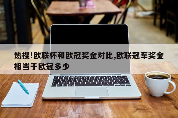 热搜!欧联杯和欧冠奖金对比,欧联冠军奖金相当于欧冠多少