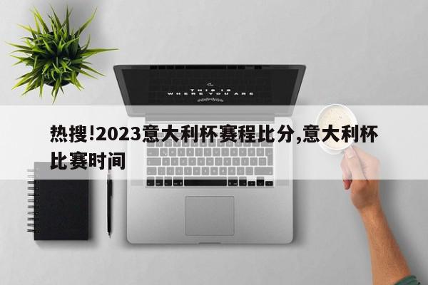 热搜!2023意大利杯赛程比分,意大利杯比赛时间